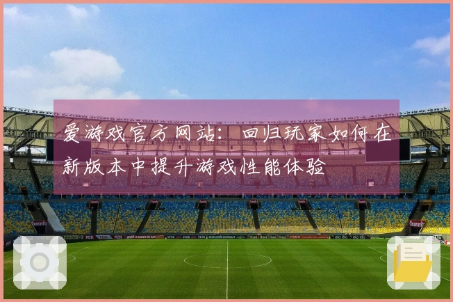 爱游戏官方网站：回归玩家如何在新版本中提升游戏性能体验