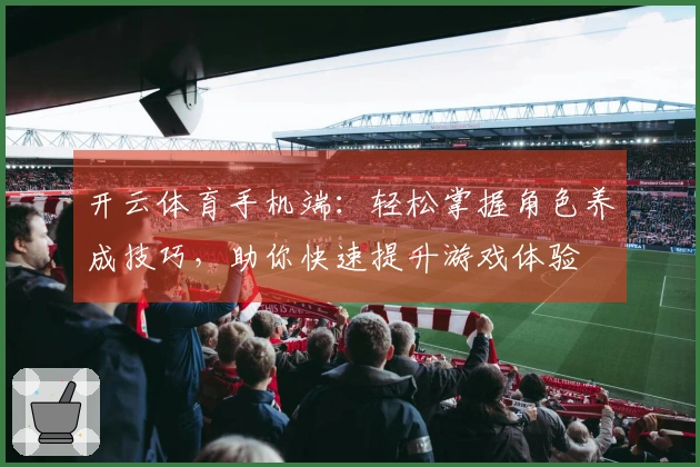 开云体育手机端：轻松掌握角色养成技巧，助你快速提升游戏体验