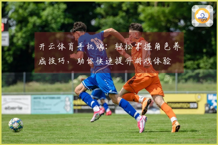 开云体育手机端：轻松掌握角色养成技巧，助你快速提升游戏体验