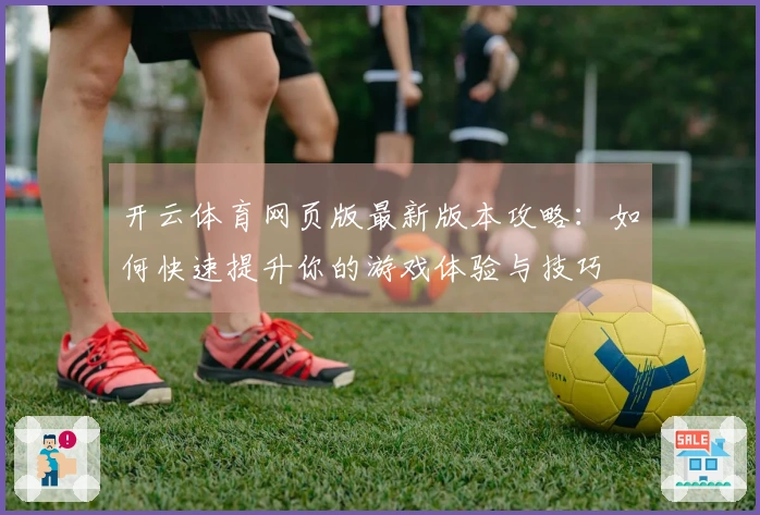 开云体育网页版最新版本攻略：如何快速提升你的游戏体验与技巧