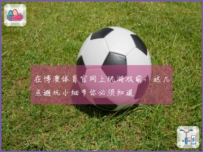 在博澳体育官网上玩游戏前，这几点避坑小细节你必须知道