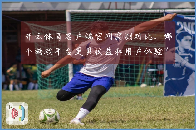开云体育客户端官网实测对比：哪个游戏平台更具收益和用户体验？