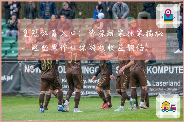 皇冠体育入口：资深玩家独家揭秘，这些操作让你游戏收益翻倍！