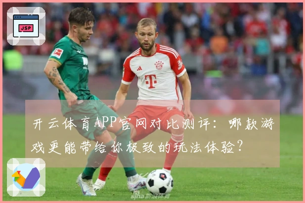 开云体育APP官网对比测评：哪款游戏更能带给你极致的玩法体验？