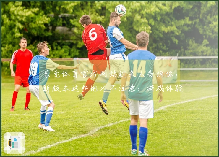 乐竞体育官方网站过来人告诉你，新版本这些地方不注意，游戏体验直线下降！