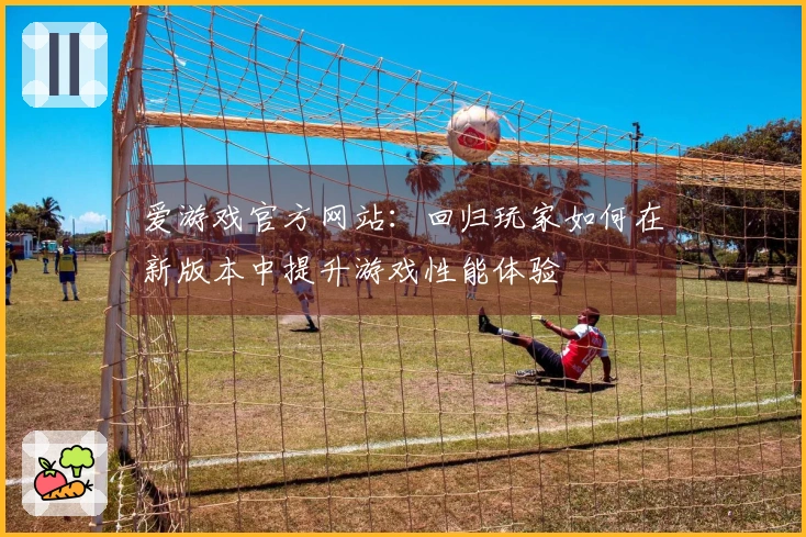 爱游戏官方网站：回归玩家如何在新版本中提升游戏性能体验